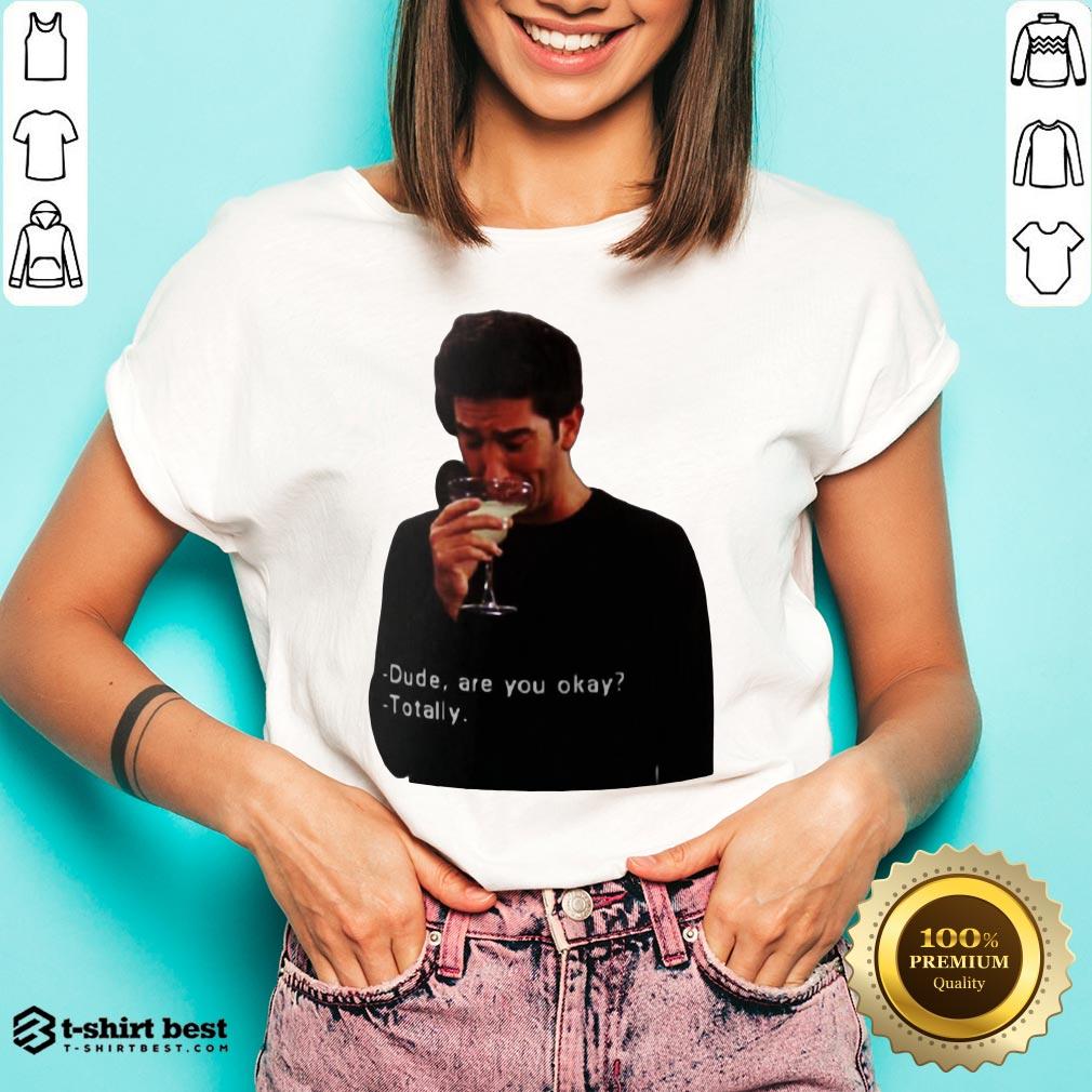 Hot Ross Geller Dude Are You Okay Totally Shirt