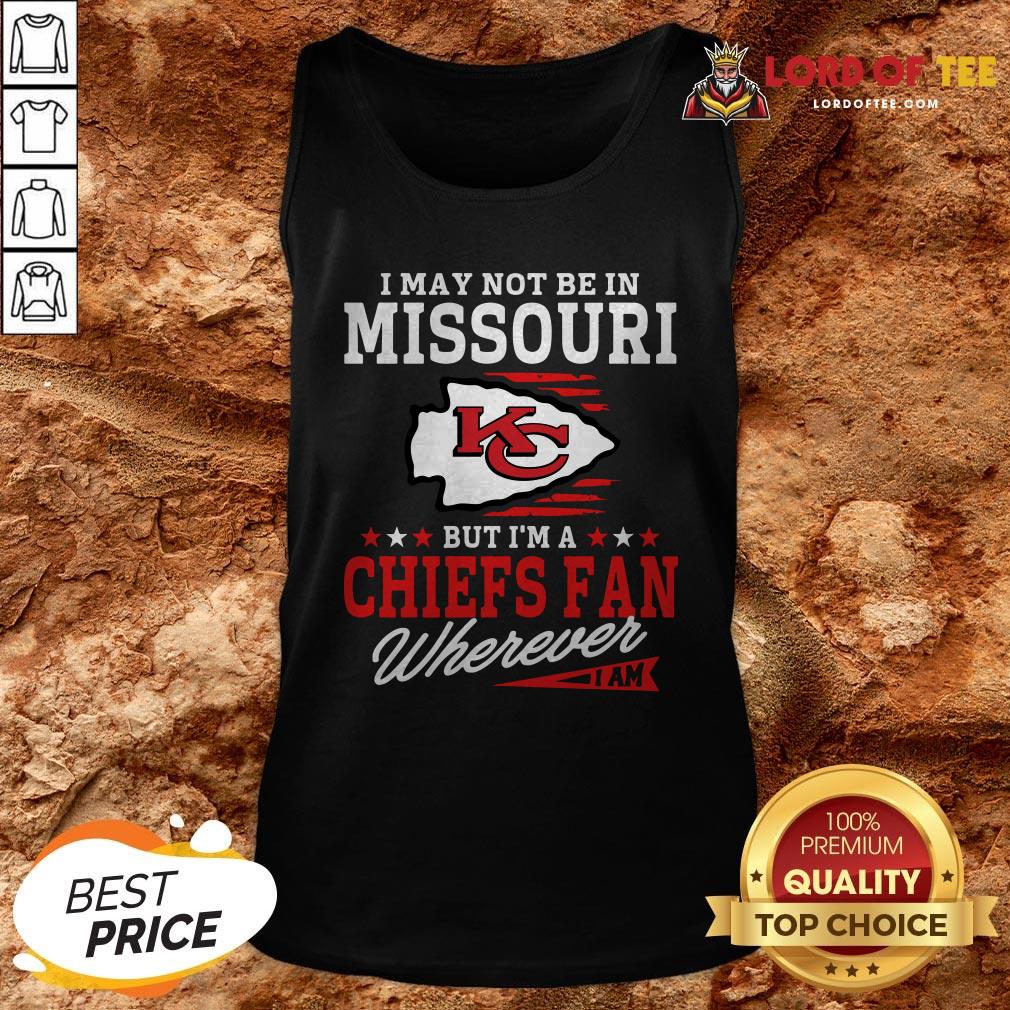 I May Not Be In Missouri But I’m A Kansas City Chiefs Fan Wherever I Am Shirt