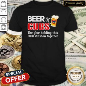 Beer And Cubs The Glue Holding This 2020 Shitshow Together Shirt
