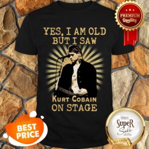 Yes I Am Old But I Saw Kurt Cobain On Stage Shirt