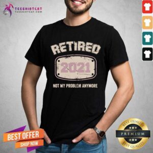 Nice Retired 2021 Not My Problem Anymore Shirt
