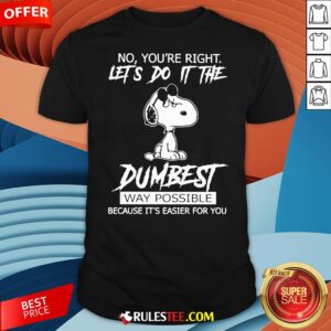 Funny Snoopy No You'Re Right Let'S Do It The Dumbest Way Possible Shirt
