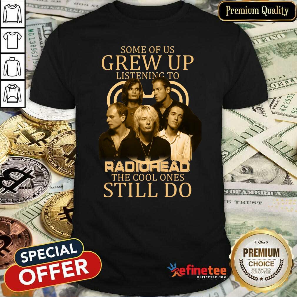 Nice Some Of Us Grew Up Listening To Radiohead The Cool Ones Still Do Shirt