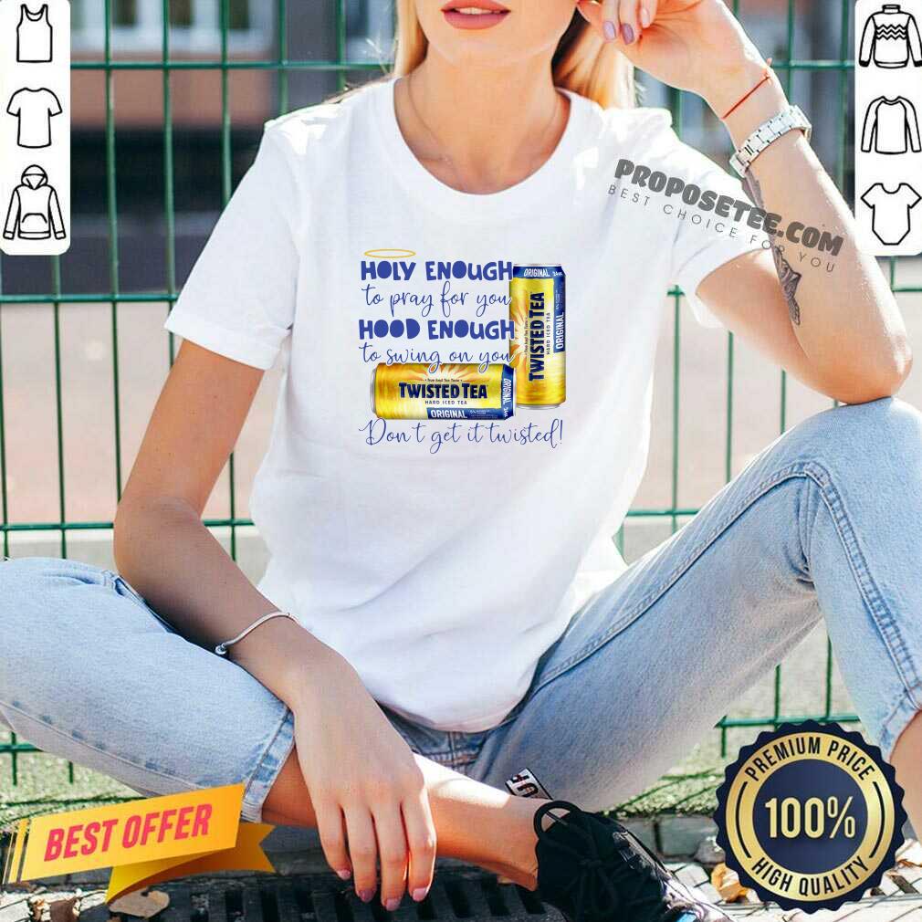 Nice Twisted Tea Holy Enough To Pray For You Hood Enough To Swing On You Shirt