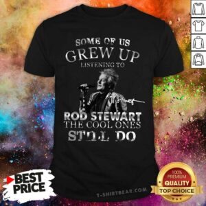 Pretty Some Of Us Grew Up Listening To Rod Stewart The Cool Ones Still Do Shirt