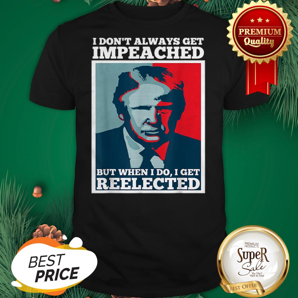 Pretty Trump 2020 I Dont Always Get Impeached I Get Reelected Shirt