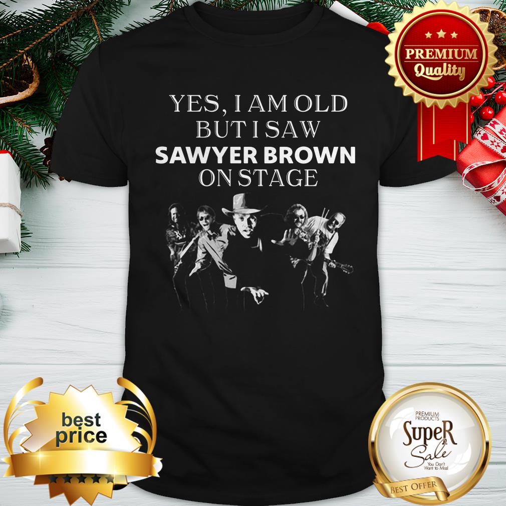Pretty Yes I Am Old But I Saw Sawyer Brown On Stage Shirt