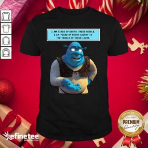 Hot Shrek I Am Tired Of Earth These People I Am Tired Of Being Caught Shirt