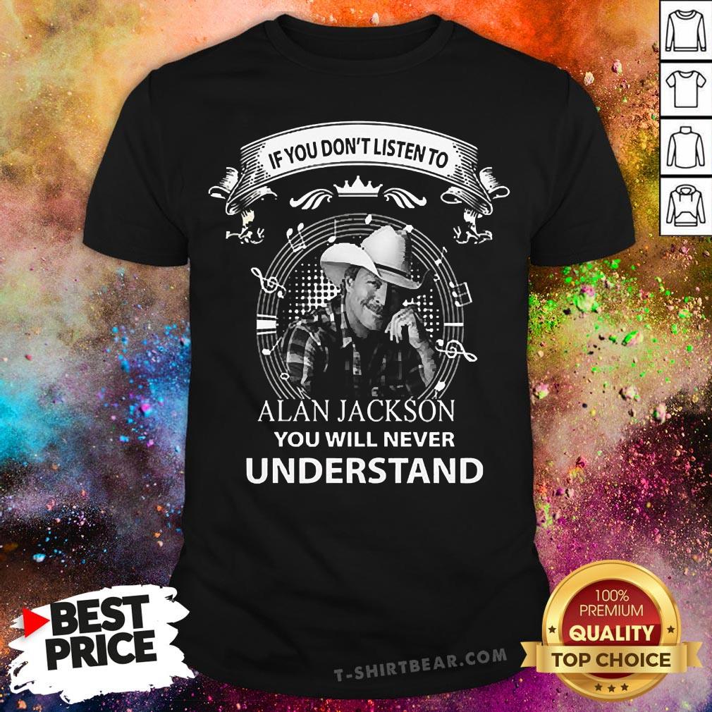 Nice If You Don’t Listen To Alan Jackson You Will Never Understand Shirt