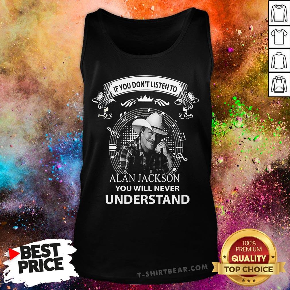 Nice If You Don’t Listen To Alan Jackson You Will Never Understand Shirt