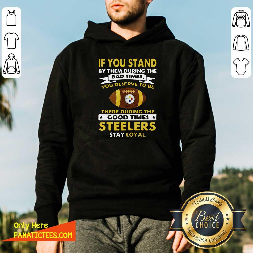top-if-you-stand-by-them-during-the-bad-times-you-deserve-to-be-there-during-the-good-times-pittsburgh-steelers-stay-loyal-hoodie.jpg