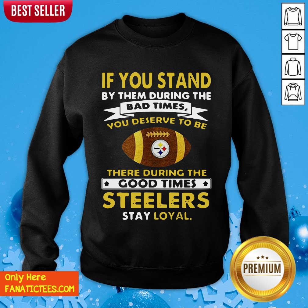 top-if-you-stand-by-them-during-the-bad-times-you-deserve-to-be-there-during-the-good-times-pittsburgh-steelers-stay-loyal-sweatshirt.jpg