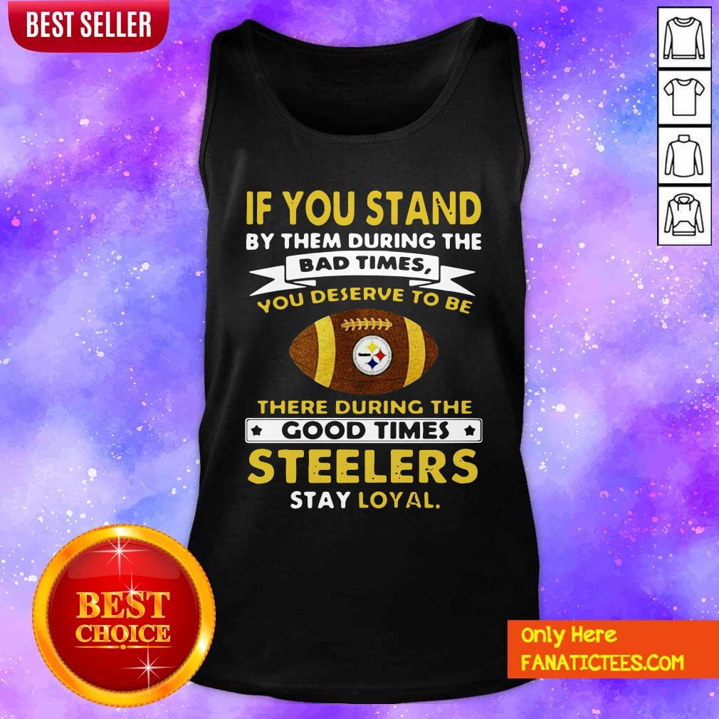 top-if-you-stand-by-them-during-the-bad-times-you-deserve-to-be-there-during-the-good-times-pittsburgh-steelers-stay-loyal-tank-top.jpg