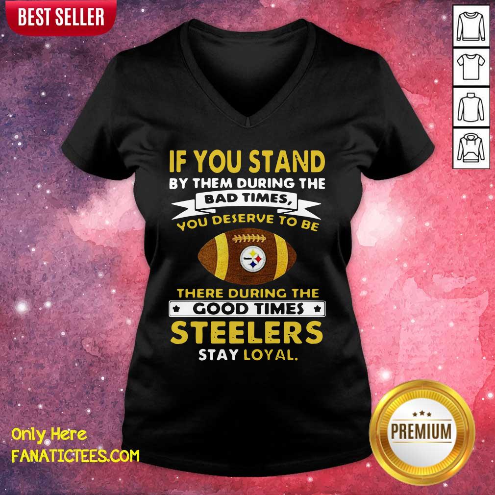 top-if-you-stand-by-them-during-the-bad-times-you-deserve-to-be-there-during-the-good-times-pittsburgh-steelers-stay-loyal-v-neck.jpg