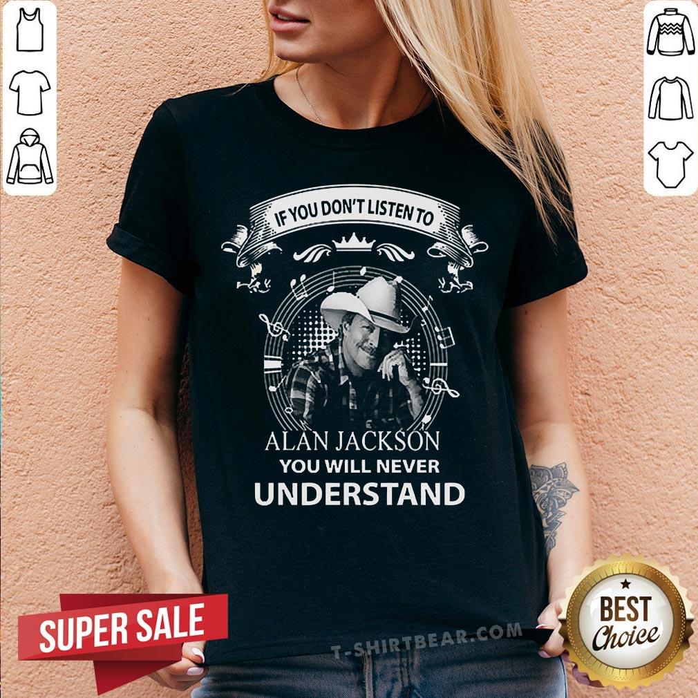 Nice If You Don’t Listen To Alan Jackson You Will Never Understand Shirt