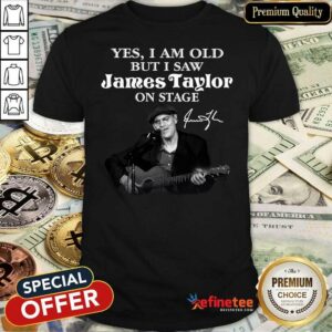 Excellent Yes I Am Old But I Saw James Taylor On Stage Signature Shirt