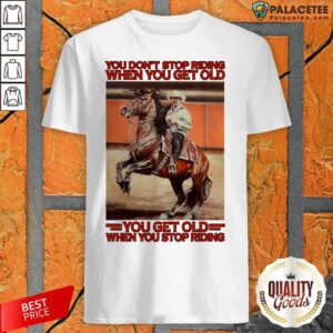 Top Horse You Don’t Stop Riding When You Get Old You Get Old When You Stop Riding Shirt