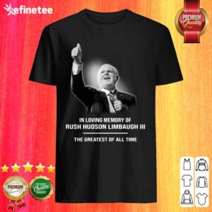 Good In Loving Memory Of Rush Hudson Limbaugh III The Greatest Of All Time Shirt