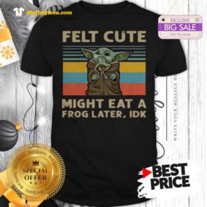 Official Hot Vintage Felt Cute Might Eat A Frog Later IDK Baby Yoda Shirt