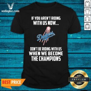 Pro Los Angeles Dodgers If You Aren't Riding With Us Now Don't Be Riding With Us When We Become The Champinons Shirt
