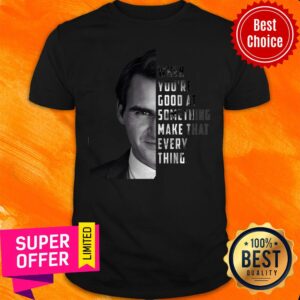 When You're Good At Something Make That Every Thing Shirt