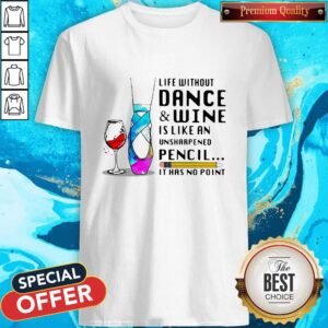 Life Without Dance And Wine Is Like An Unsharpened Pencil It Has No Point Shirt