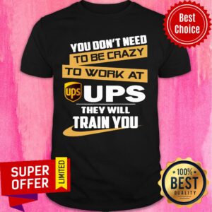 You Don’t Need To Be Crazy To Work At Ups They Will Train You Shirt