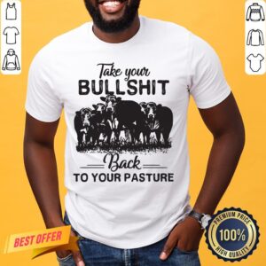 Perfect Take Your Bullshit Back To Your Pasture Shirt