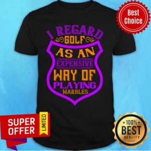 I Regard Golf As An Expensive Way Of Playing Marbles Shirt