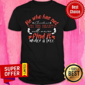 He Who Has Not Christmas In The Heart Will Never Find It Under A Tree Shirt