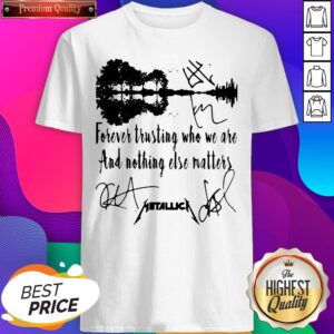 Forever Trusting Who We Are And Nothing Else Matters Metallica Signatures Shirt