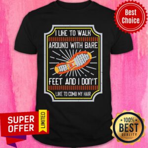 I Like To Walk Around With Bare Feet And I Don't Like To Comb My Hair Shirt