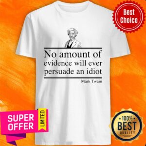 Mark Twain No Amount Of Evidence Will Ever Persuade An Idiot Shirt