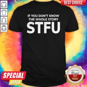 If You Don’t Know The Whole Story STFU Shirt