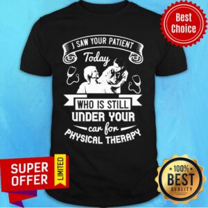 I Saw Your Patient Today Who Is Still Under Our Car For Physical Therapy Shirt