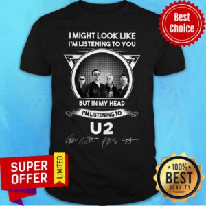 I Might Look Like I’m Listening To You But In My Head I’m Listening To U2 Signatures Shirt