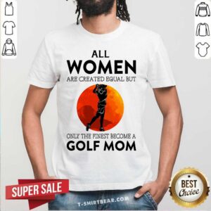 All Women Are Created Equal But Only The Finest Become A Golf Mom Moon Shirt