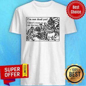 I'm Not Dead Yet I Don't Want To Go On The Cart Shirt