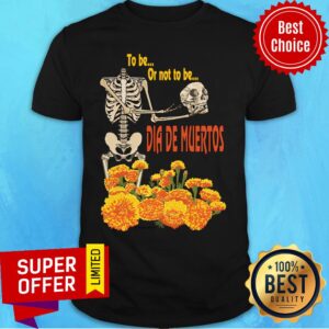 Skeleton To Be Or Not To Be Dia De Muertos Day Of The Dead Shirt