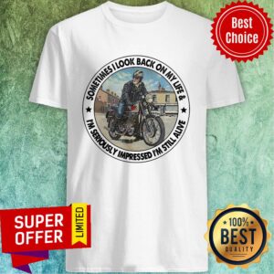 Biker Sometimes I Look Back On My Life I'm Seriously Impressed Still Alive Shirt