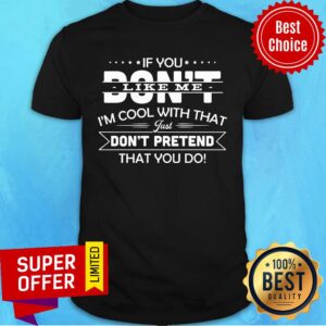 If You Don't Like Me I'm Cool With That Just Don't Pretend That You Do Shirt