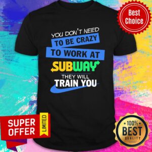 You Don’t Need To Be Crazy To Work At Subway They Will Train You Shirt