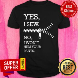 Yes I Sew No I Won't Hem Your Pants Shirt
