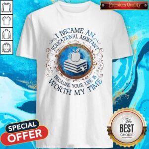 I Because An Educational Assistant Because Your Life Is Worth My Time Shirt