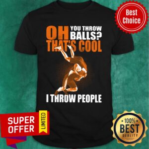 Oh You Throw Balls That's Cool I Throw People Shirt