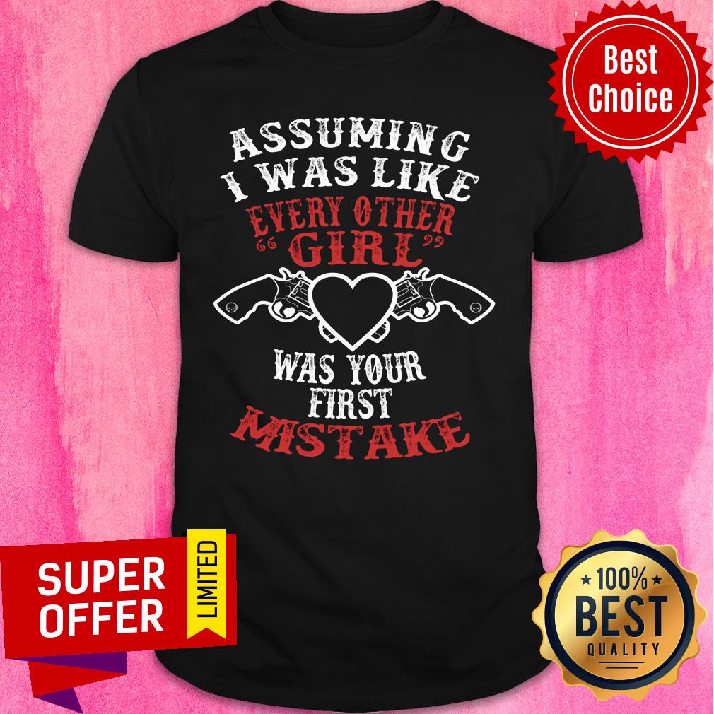 Assuming I Was Like Every Other Girl Was Your First Mistake Shirt