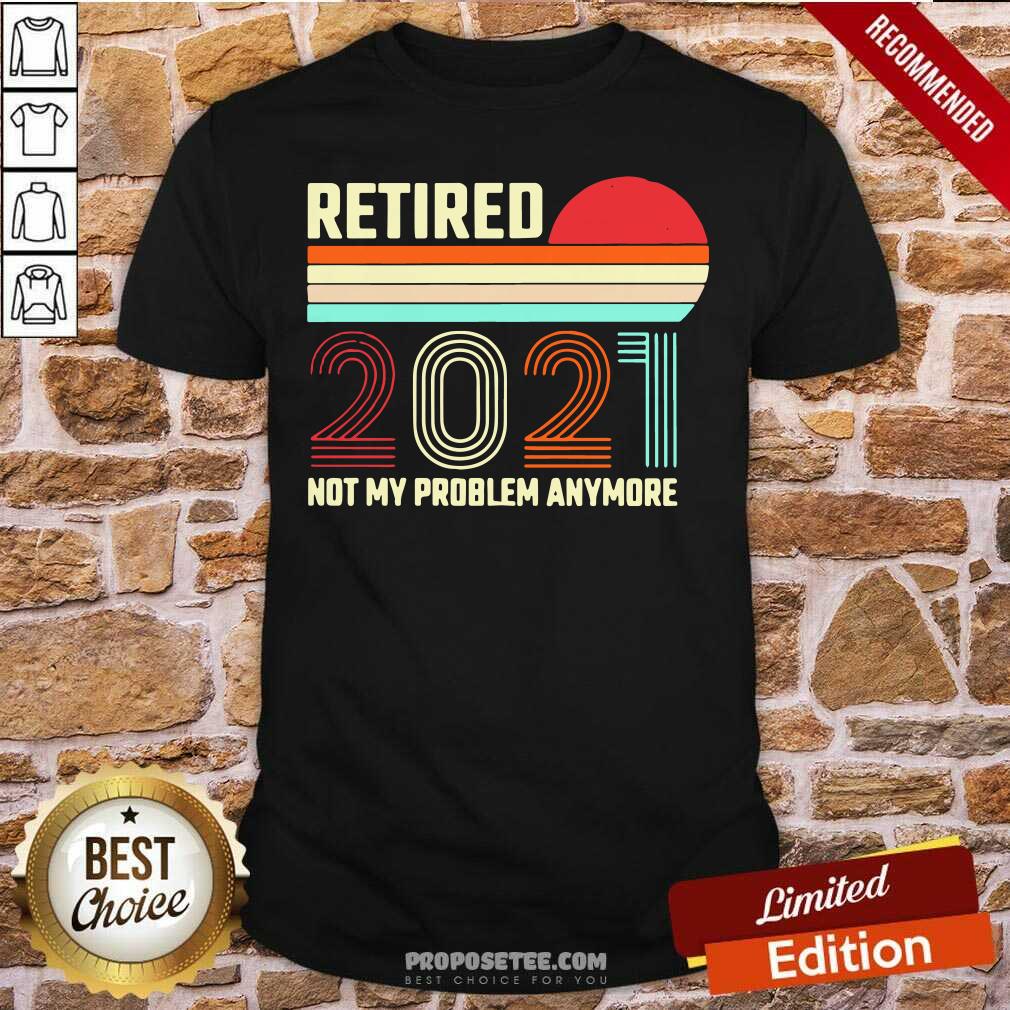Awesome Retired 2021 Not My Problem Anymore Shirt