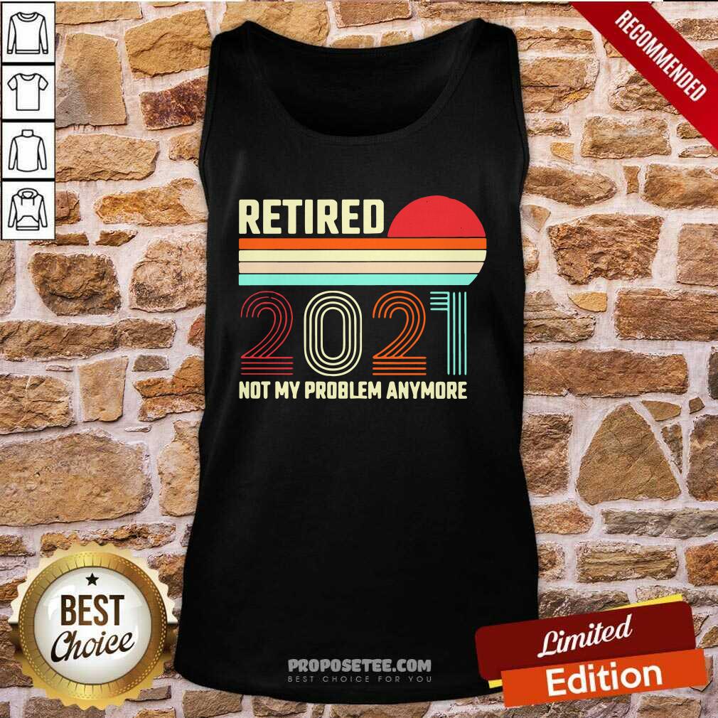 Awesome Retired 2021 Not My Problem Anymore Shirt