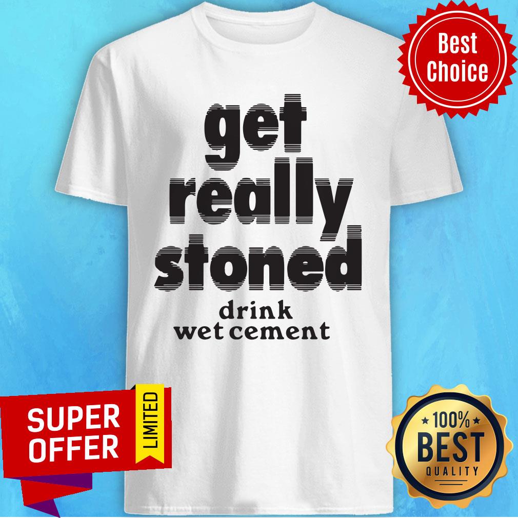 Drink Wet Cement Get Really Stoned Shirt