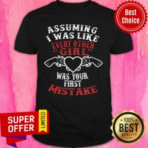 Assuming I Was Like Every Other Girl Was Your First Mistake Shirt